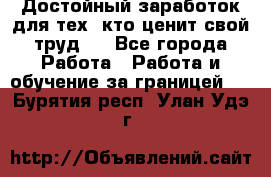 Достойный заработок для тех, кто ценит свой труд . - Все города Работа » Работа и обучение за границей   . Бурятия респ.,Улан-Удэ г.